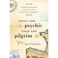 What the Psychic Told the Pilgrim: A Midlife Misadventure on Spain's Camino de Santiago de Compostela
