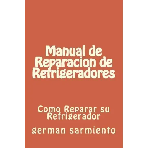 Manual de Reparacion de Refrgeradores: Como Reparar su Refrigerador