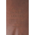 A Guide to Dyeing Leather - A Collection of Historical Articles on the Methods and Equipment Involved in Leather Production
