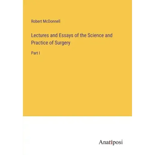Lectures and Essays of the Science and Practice of Surgery: Part I