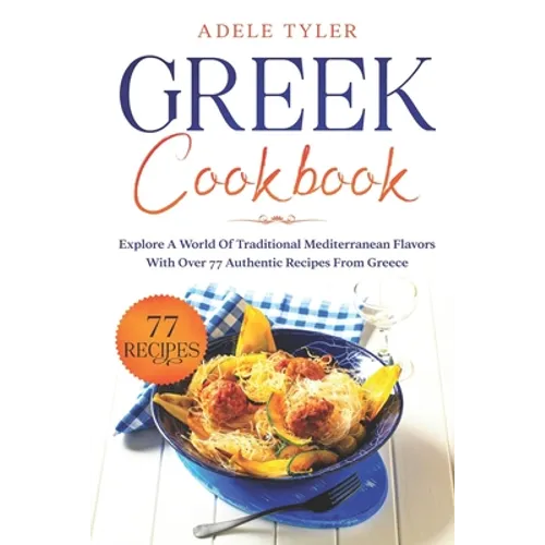 Greek Cookbook: Explore A World Of Traditional Mediterranean Flavors With Over 77 Authentic Recipes From Greece