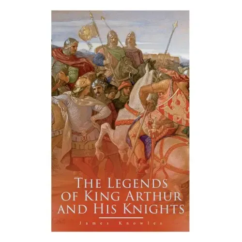 The Legends of King Arthur and His Knights: Collection of Tales & Myths about the Legendary British King