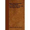John Amos Comenius - Bishop of the Moravians, His Life and Educational Works