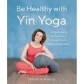 Be Healthy with Yin Yoga: The Gentle Way to Free Your Body of Everyday Ailments and Emotional Stresses