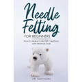 Needle Felting for Beginners: How to Make Cute Felt Creations with Minimal Tools