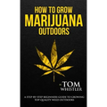 How to Grow Marijuana: Outdoors - A Step-by-Step Beginner's Guide to Growing Top-Quality Weed Outdoors