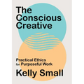 The Conscious Creative: Practical Ethics for Purposeful Work