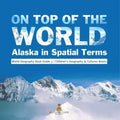 On Top of the World: Alaska in Spatial Terms World Geography Book Grade 3 Children's Geography & Cultures Books