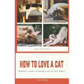 How to Love a Cat: Beginner's Guide on Raising a Cat for First Timers
