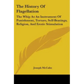 The History Of Flagellation: The Whip As An Instrument Of Punishment, Torture, Self-Beatings, Religion, And Erotic Stimulation