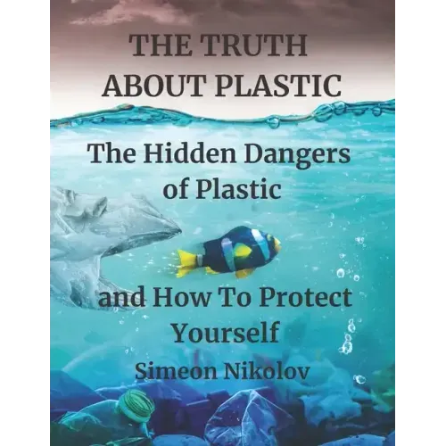 THE TRUTH ABOUT PLASTIC The Hidden Dangers of Plastic and How To Protect Yourself