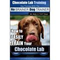 Chocolate Lab Training with the No BRAINER Dog TRAINER We Make it THAT Easy!: How to EASILY TRAIN Your Chocolate Lab