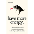 Have More Energy. A Blueprint for Productivity, Focus, and Self-Discipline-for the Perpetually Tired and Lazy