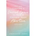 Creating a Sacred Space to Have a Dialogue about Abortion