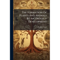 The Formation Of Plants And Animals By An Orderly Development: An Essay Showing The Untenableness Of Darwin's Transmutation Theory