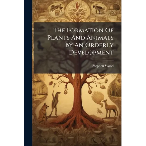 The Formation Of Plants And Animals By An Orderly Development: An Essay Showing The Untenableness Of Darwin's Transmutation Theory
