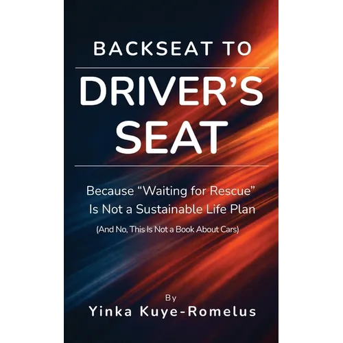Backseat to Driver's Seat: Because "Waiting for Rescue" Is Not a Sustainable Life Plan (And No, This Is Not a Book About Cars)