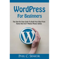 WordPress For Beginners: The Step By Step Guide To Build Your Blog From Home And Start Making Money Online