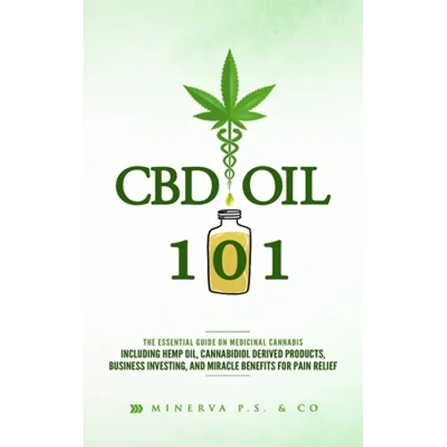 CBD Oil 101: The Essential Guide on Medicinal Cannabis Including Hemp Oil, Cannabidiol Derived Products, Business Investing, and Mi