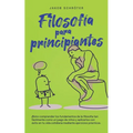 Filosofía para principiantes Cómo comprender los fundamentos de la filosofía tan fácilmente como un juego de niños y aplicarlos con éxito en tu vida c