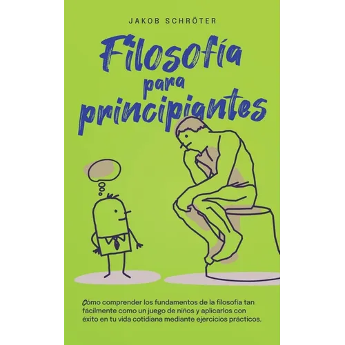 Filosofía para principiantes Cómo comprender los fundamentos de la filosofía tan fácilmente como un juego de niños y aplicarlos con éxito en tu vida c