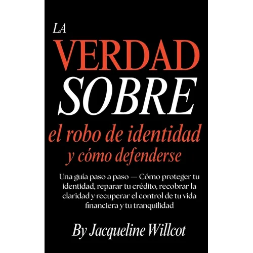 La Verdad Sobre el Robo de Identidad y Cómo Defenderte: Una Guía Paso a Paso-Protege y Repara Tu Crédito, Recupera la Claridad y Retoma el Control...