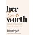 Her True Worth: Breaking Free from a Culture of Selfies, Side Hustles, and People Pleasing to Embrace Your True Identity in Christ