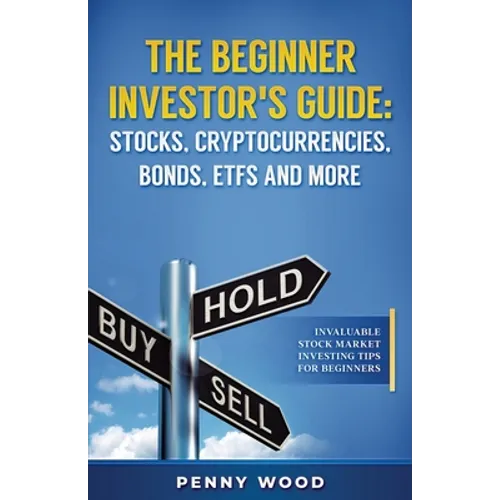 The Beginner Investor's Guide: Stocks, Cryptocurrencies, Bonds, ETFs and More: Invaluable Stock Market Investing Tips for Beginners