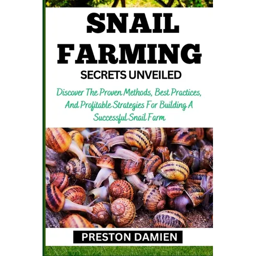 Snail Farming Secrets Unveiled: Discover The Proven Methods, Best Practices, And Profitable Strategies For Building A Successful Snail Farm