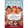No Crying in Baseball: The Inside Story of a League of Their Own: Big Stars, Dugout Drama, and a Home Run for Hollywood