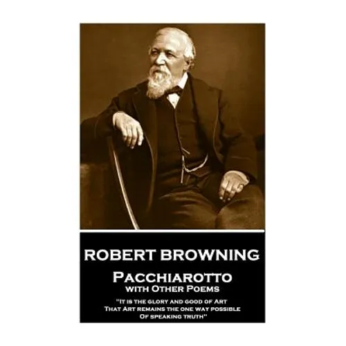 Robert Browning - Pacchiarotto with Other Poems: "It is the glory and good of Art That Art remains the one way possible of speaking truth"