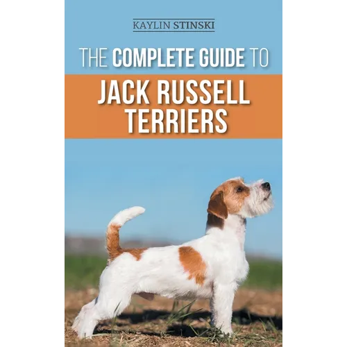 The Complete Guide to Jack Russell Terriers: Selecting, Preparing For, Raising, Training, Feeding, Exercising, Socializing, and Loving Your New Jack R