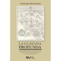 LA GUAYANA PROFUNDA. Las exploraciones a la Región Guayana, sus representaciones cartográficas y su impacto en la controversia por la Guayana Esequiba