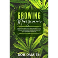 Growing Marijuana: The How to Grow Potent Weed in Small Places Bible. Easy and Complete Guide for Beginners to Grow Indoors & Outdoors Ca