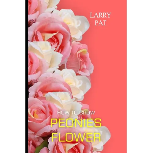 How to Grow Peonies: The beginners guide to growing, caring and harvesting peonies at home and garden plus beautiful varieties