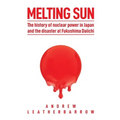 Melting Sun: The History of Nuclear Power in Japan and the Disaster at Fukushima Daiichi