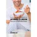 55 Rezepte, um Schmerzen und Beschwerden von Arthritis zu lindern: Natürliche Heilmittel gegen Arthritis, die wirklich funktionieren