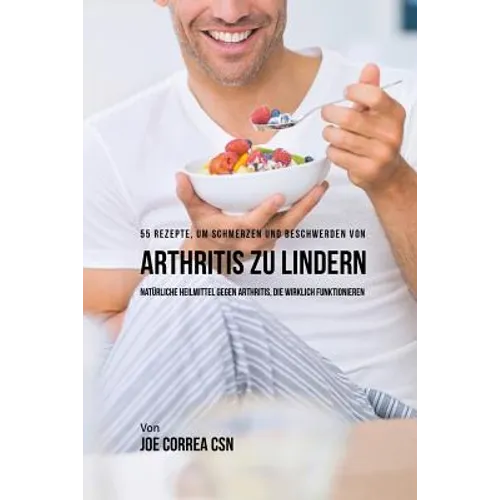 55 Rezepte, um Schmerzen und Beschwerden von Arthritis zu lindern: Natürliche Heilmittel gegen Arthritis, die wirklich funktionieren
