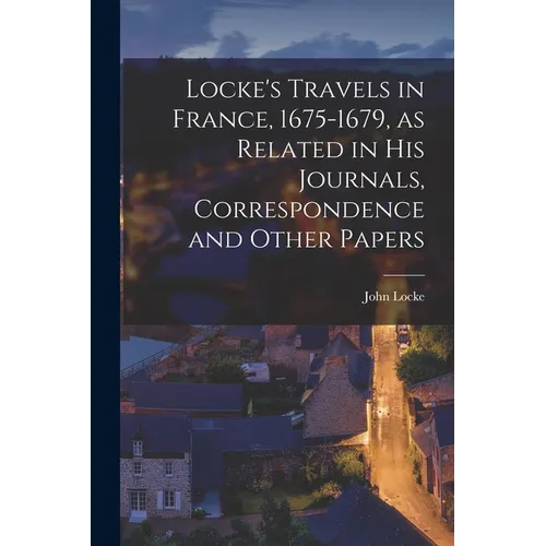 Locke's Travels in France, 1675-1679, as Related in His Journals, Correspondence and Other Papers
