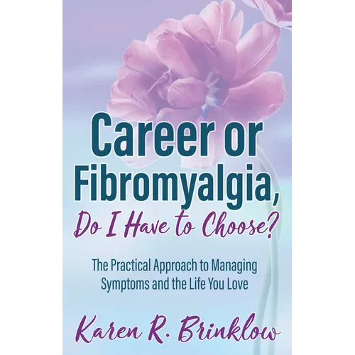Career or Fibromyalgia, Do I Have to Choose?: The Practical Approach to Managing Symptoms and the Life You Love