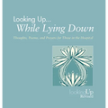 Looking Up While Lying Down: Thoughts, Poems, and Prayers for Those in the Hospital