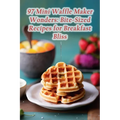 97 Mini Waffle Maker Wonders: Bite-Sized Recipes for Breakfast Bliss