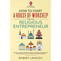 How to Start a House of Worship for the Religious Entrepreneur: Launch a Church, Ministry, Temple, Mosque, Synagogue & Other Religious Non-Profits in