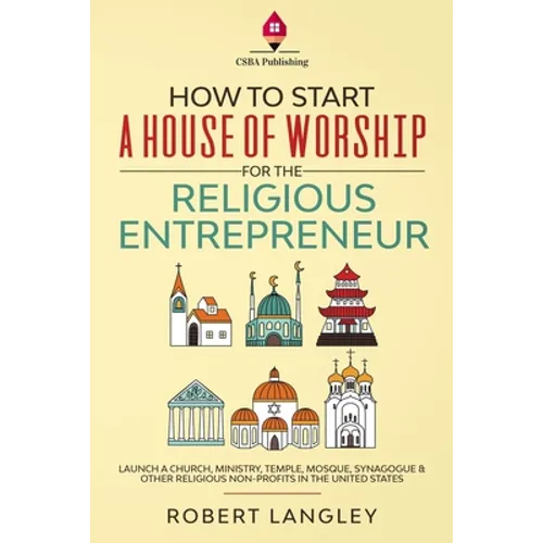 How to Start a House of Worship for the Religious Entrepreneur: Launch a Church, Ministry, Temple, Mosque, Synagogue & Other Religious Non-Profits in