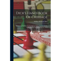 Dick's Hand-book Of Cribbage: Containing Full Directions For Playing All The Varieties Of The Game And The Laws Which Govern Them