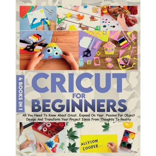 Cricut For Beginners 4 books in 1: All You Need To Know About Cricut, Expand On Your Passion For Object Design And Transform Your Project Ideas From T