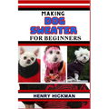 Making Dog Sweater for Beginners: Practical Knowledge Guide On Skills, Techniques And Pattern To Understand, Master & Explore The Process Of Dog Sweat