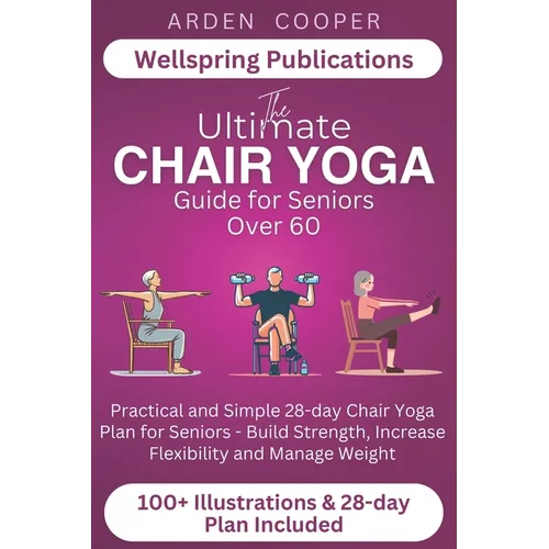 The Ultimate Chair Yoga Guide for Seniors Over 60: Practical and Simple 28-Day Chair Yoga Plan for Seniors - Build Strength, Increase Flexibility and
