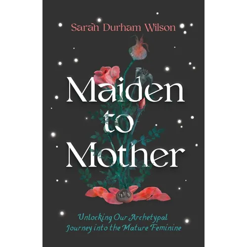 Maiden to Mother: Unlocking Our Archetypal Journey Into the Mature Feminine