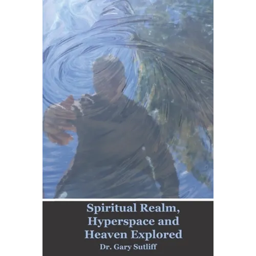 Spiritual Realm, Hyperspace and Heaven Explored: Assuming a higher dimensional spiritual realm, the nature of heaven and the unseen world is explored